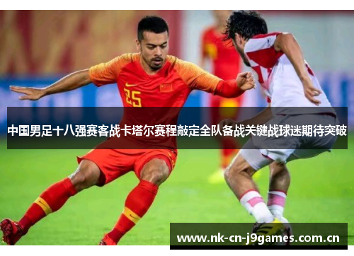 中国男足十八强赛客战卡塔尔赛程敲定全队备战关键战球迷期待突破 中国男足十八强赛客战卡塔尔赛程敲定全队备战关键战球迷期待突破
