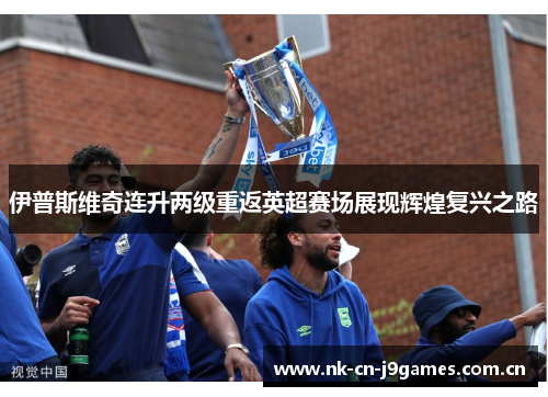 伊普斯维奇连升两级重返英超赛场展现辉煌复兴之路 伊普斯维奇连升两级重返英超赛场展现辉煌复兴之路