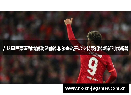 吉达国民豪签利物浦功勋前锋菲尔米诺开启沙特豪门锋线新时代新篇 吉达国民豪签利物浦功勋前锋菲尔米诺开启沙特豪门锋线新时代新篇